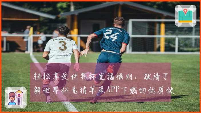 轻松享受世界杯直播福利，敬请了解世界杯竞猜苹果APP下载的优质使用体验！