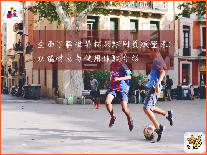 全面了解世界杯买球网页版登录：功能特点与使用体验介绍