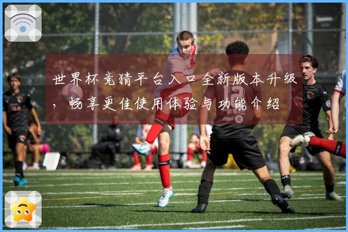 世界杯竞猜平台入口全新版本升级，畅享更佳使用体验与功能介绍