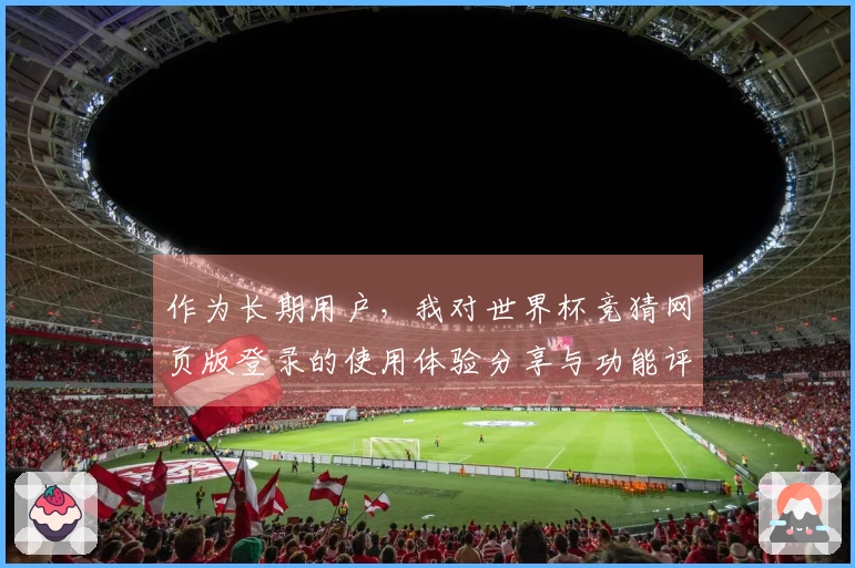 作为长期用户，我对世界杯竞猜网页版登录的使用体验分享与功能评测