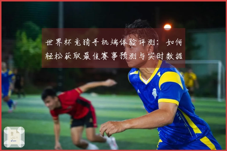 世界杯竞猜手机端体验评测：如何轻松获取最佳赛事预测与实时数据