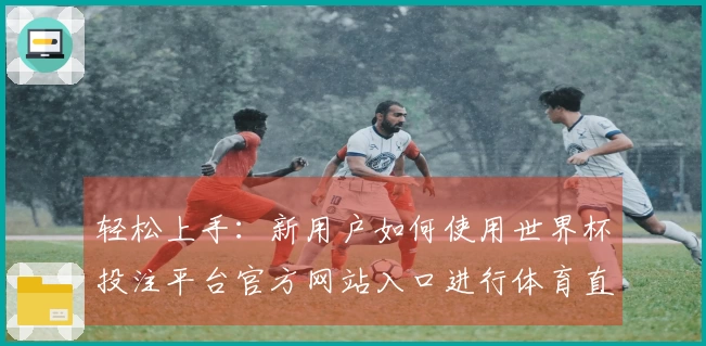 轻松上手：新用户如何使用世界杯投注平台官方网站入口进行体育直播观看指南