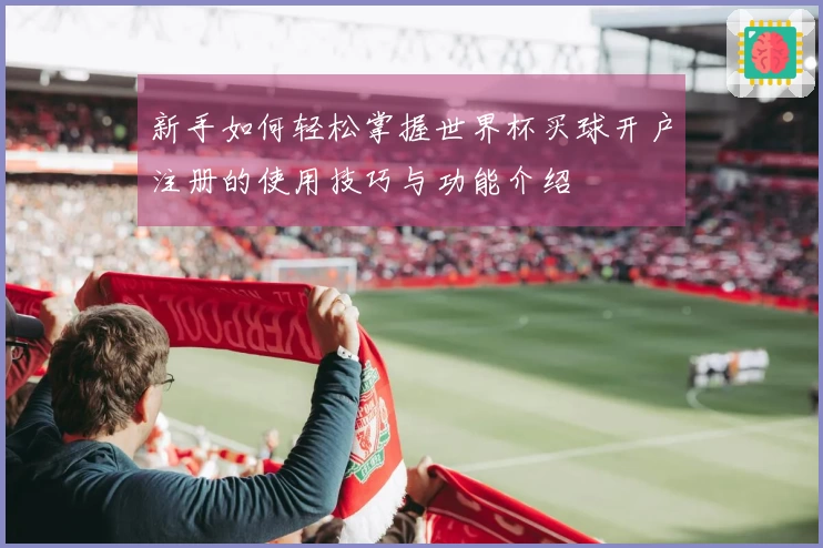 新手如何轻松掌握世界杯买球开户注册的使用技巧与功能介绍